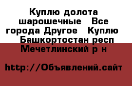 Куплю долота шарошечные - Все города Другое » Куплю   . Башкортостан респ.,Мечетлинский р-н